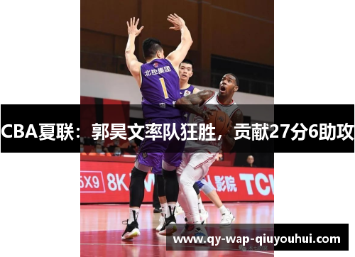 CBA夏联:郭昊文率队狂胜,贡献27分6助攻 CBA夏联:郭昊文率队狂胜,贡献27分6助攻
