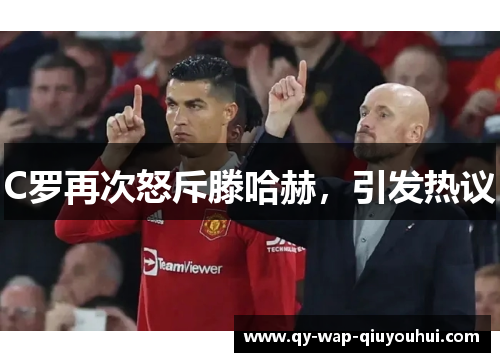 C罗再次怒斥滕哈赫,引发热议 C罗再次怒斥滕哈赫,引发热议