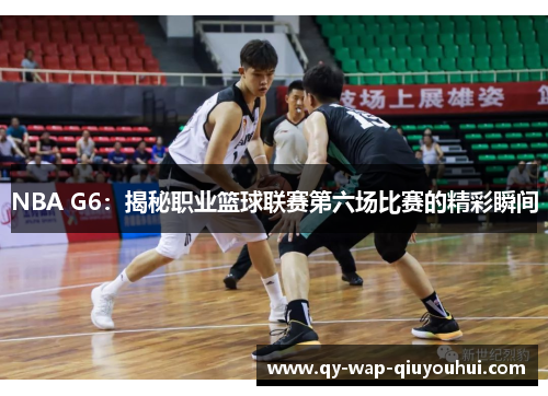 NBA G6:揭秘职业篮球联赛第六场比赛的精彩瞬间 NBA G6:揭秘职业篮球联赛第六场比赛的精彩瞬间