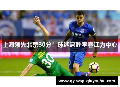 上海领先北京30分!球迷高呼李春江为中心 上海领先北京30分!球迷高呼李春江为中心