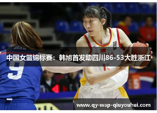 中国女篮锦标赛:韩旭首发助四川86-53大胜浙江 中国女篮锦标赛:韩旭首发助四川86-53大胜浙江