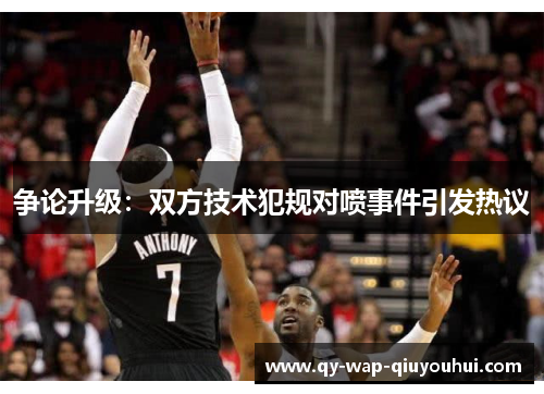 争论升级:双方技术犯规对喷事件引发热议 争论升级:双方技术犯规对喷事件引发热议