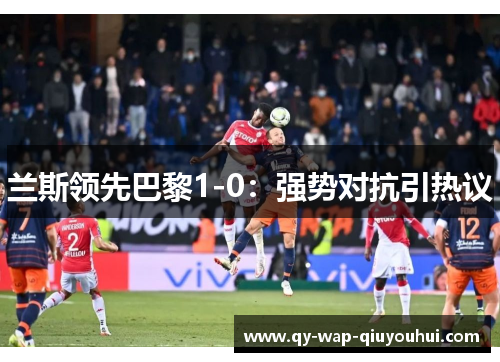 兰斯领先巴黎1-0:强势对抗引热议 兰斯领先巴黎1-0:强势对抗引热议
