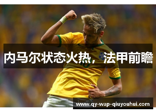 内马尔状态火热,法甲前瞻 内马尔状态火热,法甲前瞻