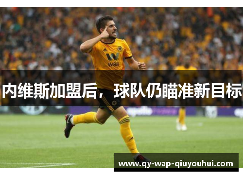 内维斯加盟后,球队仍瞄准新目标 内维斯加盟后,球队仍瞄准新目标