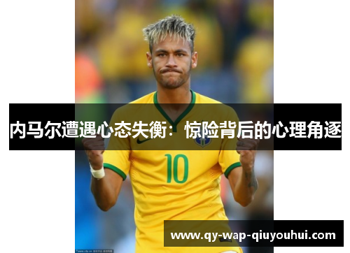 内马尔遭遇心态失衡:惊险背后的心理角逐 内马尔遭遇心态失衡:惊险背后的心理角逐