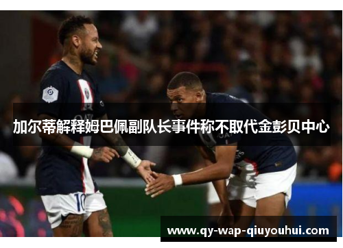 加尔蒂解释姆巴佩副队长事件称不取代金彭贝中心