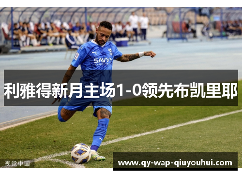 利雅得新月主场1-0领先布凯里耶 利雅得新月主场1-0领先布凯里耶