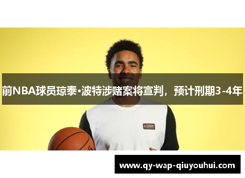 前NBA球员琼泰·波特涉赌案将宣判,预计刑期3-4年 前NBA球员琼泰·波特涉赌案将宣判,预计刑期3-4年