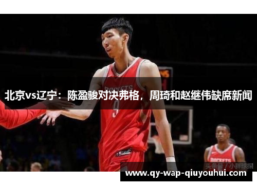 北京vs辽宁:陈盈骏对决弗格,周琦和赵继伟缺席新闻 北京vs辽宁:陈盈骏对决弗格,周琦和赵继伟缺席新闻