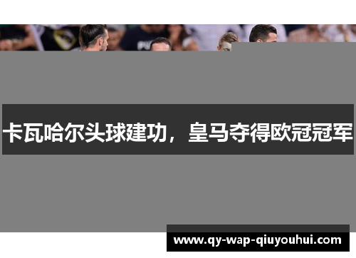 卡瓦哈尔头球建功,皇马夺得欧冠冠军 卡瓦哈尔头球建功,皇马夺得欧冠冠军