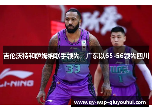 吉伦沃特和萨姆纳联手领先，广东以65-56领先四川