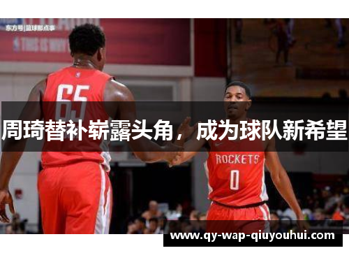 周琦替补崭露头角,成为球队新希望 周琦替补崭露头角,成为球队新希望