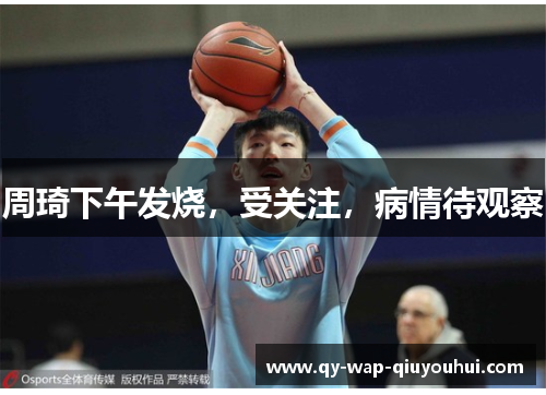 周琦下午发烧,受关注,病情待观察 周琦下午发烧,受关注,病情待观察