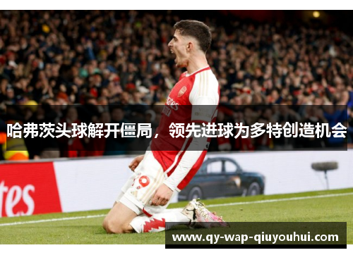 哈弗茨头球解开僵局,领先进球为多特创造机会 哈弗茨头球解开僵局,领先进球为多特创造机会