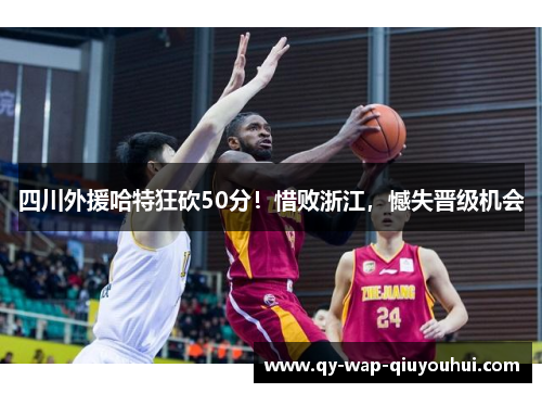 四川外援哈特狂砍50分！惜败浙江，憾失晋级机会