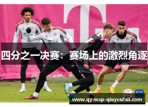 四分之一决赛:赛场上的激烈角逐 四分之一决赛:赛场上的激烈角逐