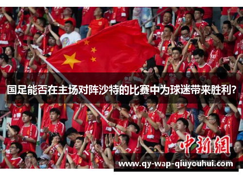 国足能否在主场对阵沙特的比赛中为球迷带来胜利? 国足能否在主场对阵沙特的比赛中为球迷带来胜利?
