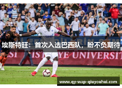 埃斯特旺：首次入选巴西队，盼不负期待