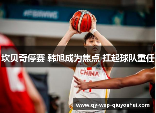 坎贝奇停赛 韩旭成为焦点 扛起球队重任 坎贝奇停赛 韩旭成为焦点 扛起球队重任