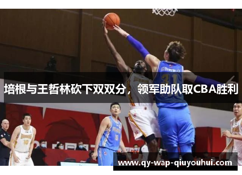 培根与王哲林砍下双双分,领军助队取CBA胜利 培根与王哲林砍下双双分,领军助队取CBA胜利