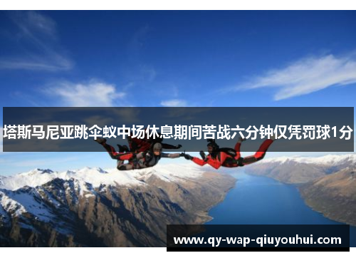 塔斯马尼亚跳伞蚁中场休息期间苦战六分钟仅凭罚球1分 塔斯马尼亚跳伞蚁中场休息期间苦战六分钟仅凭罚球1分