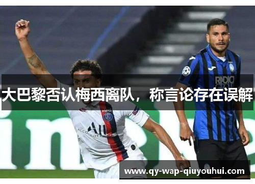 大巴黎否认梅西离队,称言论存在误解 大巴黎否认梅西离队,称言论存在误解