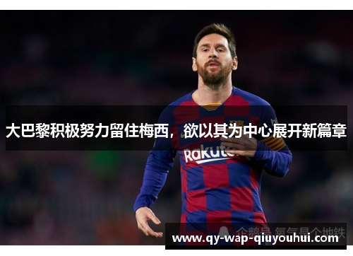 大巴黎积极努力留住梅西,欲以其为中心展开新篇章 大巴黎积极努力留住梅西,欲以其为中心展开新篇章
