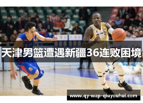 天津男篮遭遇新疆36连败困境 天津男篮遭遇新疆36连败困境