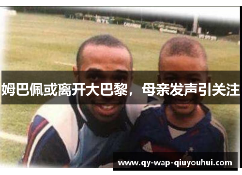 姆巴佩或离开大巴黎,母亲发声引关注 姆巴佩或离开大巴黎,母亲发声引关注