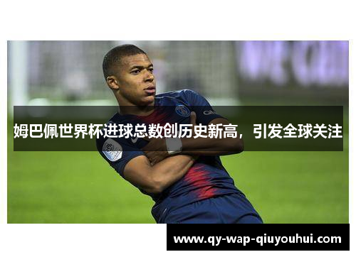 姆巴佩世界杯进球总数创历史新高，引发全球关注