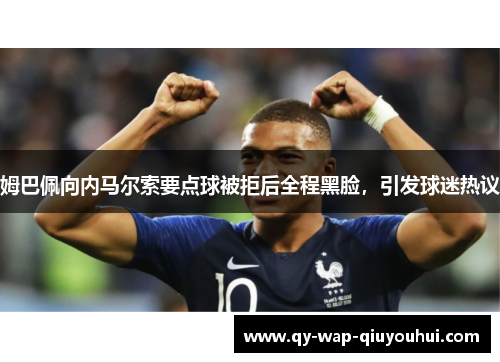 姆巴佩向内马尔索要点球被拒后全程黑脸,引发球迷热议 姆巴佩向内马尔索要点球被拒后全程黑脸,引发球迷热议