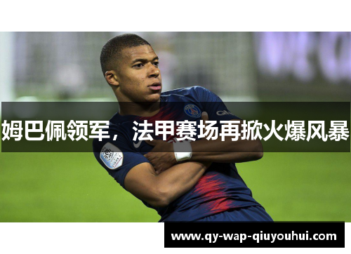 姆巴佩领军,法甲赛场再掀火爆风暴 姆巴佩领军,法甲赛场再掀火爆风暴