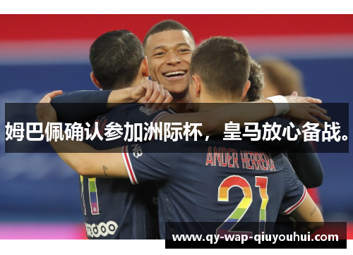 姆巴佩确认参加洲际杯，皇马放心备战。