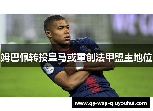 姆巴佩转投皇马或重创法甲盟主地位