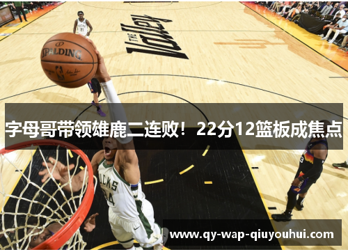 字母哥带领雄鹿二连败!22分12篮板成焦点 字母哥带领雄鹿二连败!22分12篮板成焦点