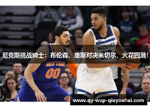 尼克斯挑战骑士:布伦森、唐斯对决米切尔,火花四溅! 尼克斯挑战骑士:布伦森、唐斯对决米切尔,火花四溅!