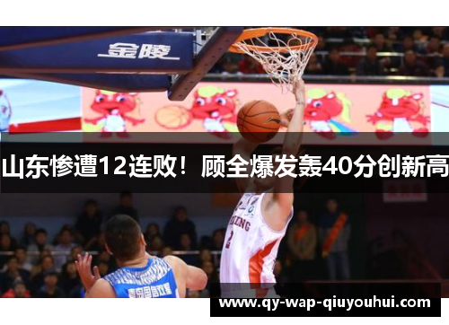 山东惨遭12连败!顾全爆发轰40分创新高 山东惨遭12连败!顾全爆发轰40分创新高