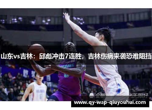 山东vs吉林:邱彪冲击7连胜,吉林伤病来袭恐难阻挡 山东vs吉林:邱彪冲击7连胜,吉林伤病来袭恐难阻挡
