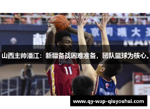 山西主帅潘江:新疆备战困难准备,团队篮球为核心。 山西主帅潘江:新疆备战困难准备,团队篮球为核心。