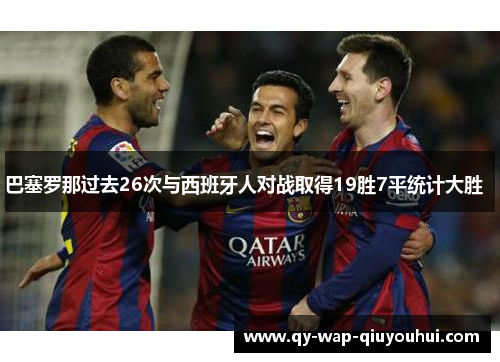 巴塞罗那过去26次与西班牙人对战取得19胜7平统计大胜 巴塞罗那过去26次与西班牙人对战取得19胜7平统计大胜