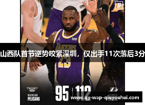 山西队首节逆势咬紧深圳,仅出手11次落后3分 山西队首节逆势咬紧深圳,仅出手11次落后3分