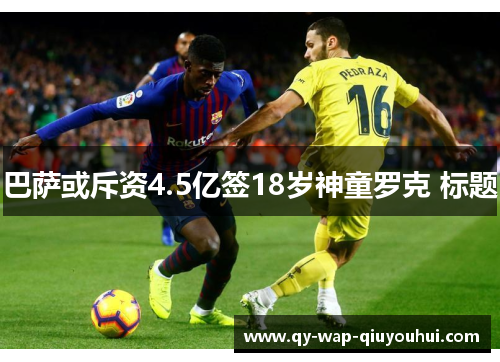 巴萨或斥资4.5亿签18岁神童罗克 标题 巴萨或斥资4.5亿签18岁神童罗克 标题