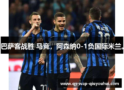 巴萨客战胜 马竞,阿森纳0-1负国际米兰。 巴萨客战胜 马竞,阿森纳0-1负国际米兰。