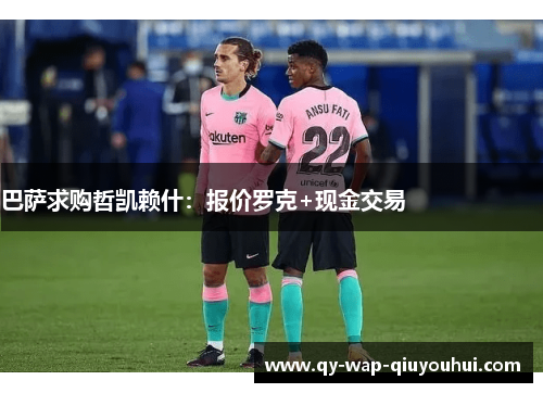 巴萨求购哲凯赖什:报价罗克+现金交易 巴萨求购哲凯赖什:报价罗克+现金交易