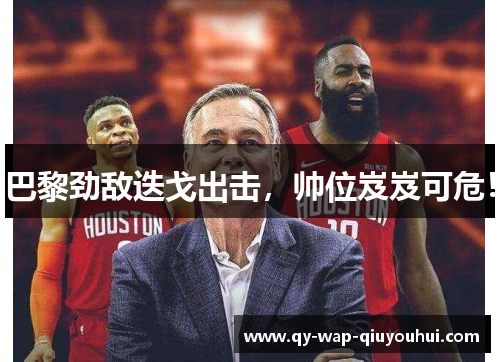 巴黎劲敌迭戈出击,帅位岌岌可危! 巴黎劲敌迭戈出击,帅位岌岌可危!