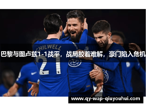 巴黎与图卢兹1-1战平,战局胶着难解,豪门陷入危机 巴黎与图卢兹1-1战平,战局胶着难解,豪门陷入危机