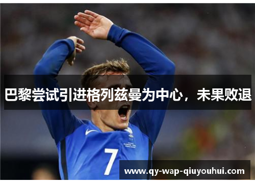 巴黎尝试引进格列兹曼为中心,未果败退 巴黎尝试引进格列兹曼为中心,未果败退