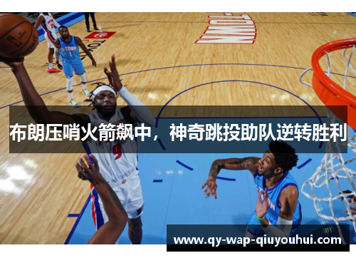 布朗压哨火箭飙中,神奇跳投助队逆转胜利 布朗压哨火箭飙中,神奇跳投助队逆转胜利