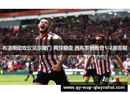布洛斯助攻坎贝尔破门 两球翻盘 西布罗姆维奇1-2谢菲联 布洛斯助攻坎贝尔破门 两球翻盘 西布罗姆维奇1-2谢菲联